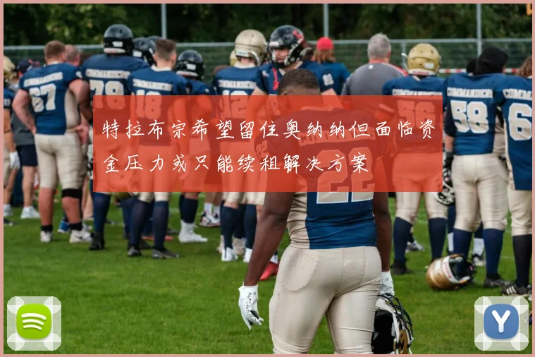 特拉布宗希望留住奥纳纳但面临资金压力或只能续租解决方案