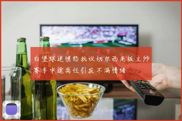 白堡球迷愤怒抗议切尔西老板主帅赛季中途离任引发不满情绪