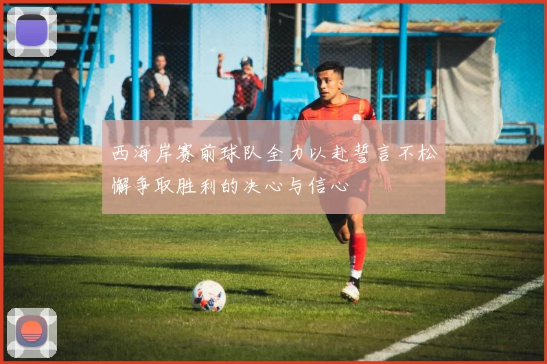 西海岸赛前球队全力以赴誓言不松懈争取胜利的决心与信心