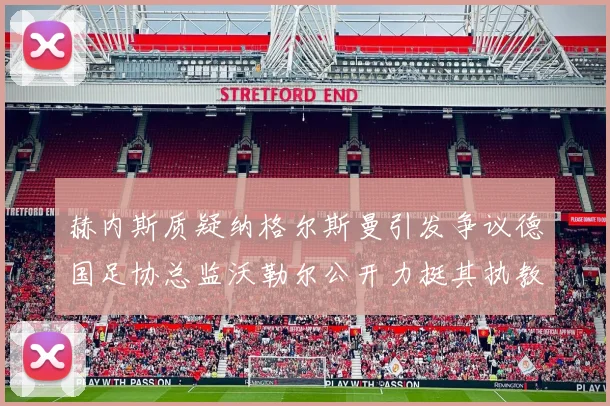 赫内斯质疑纳格尔斯曼引发争议德国足协总监沃勒尔公开力挺其执教表现