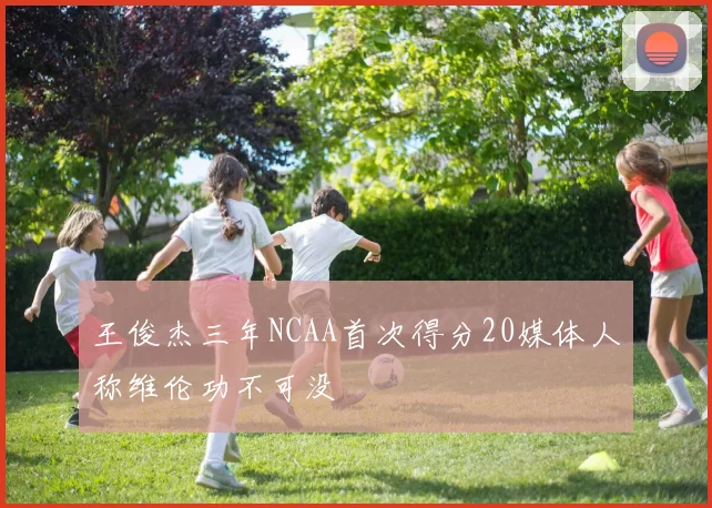 王俊杰三年NCAA首次得分20媒体人称维伦功不可没
