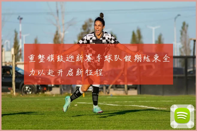 重整旗鼓迎新赛季球队假期结束全力以赴开启新征程