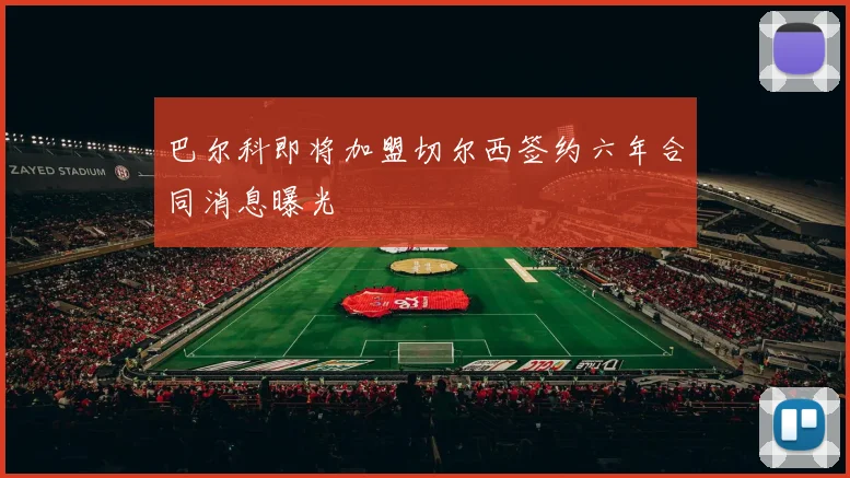 巴尔科即将加盟切尔西签约六年合同消息曝光