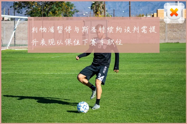 利物浦暂停与斯洛特续约谈判需提升表现以保住下赛季职位