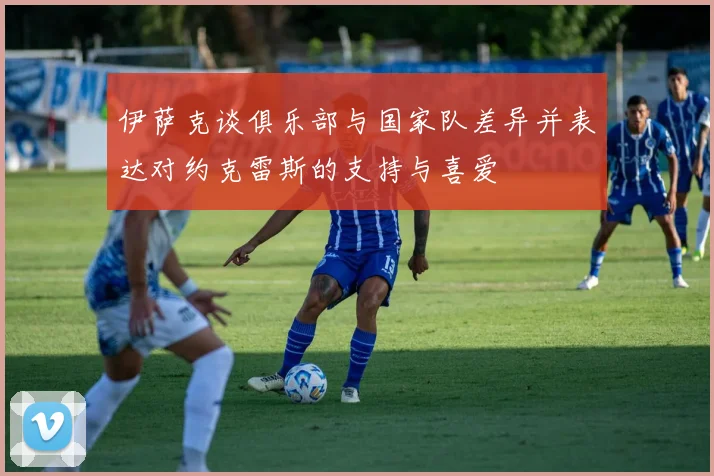 伊萨克谈俱乐部与国家队差异并表达对约克雷斯的支持与喜爱