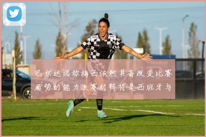 巴尔达诺称梅西依然具备改变比赛局势的能力决赛对阵将是西班牙与阿根廷