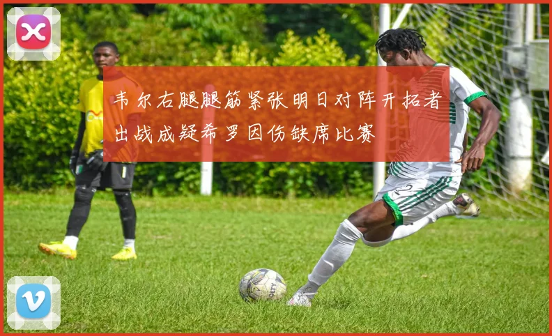 韦尔右腿腿筋紧张明日对阵开拓者出战成疑希罗因伤缺席比赛