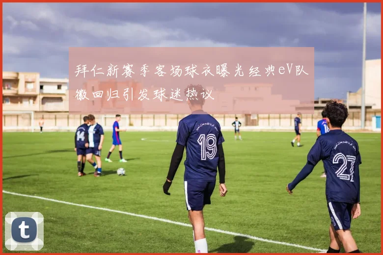 拜仁新赛季客场球衣曝光经典eV队徽回归引发球迷热议