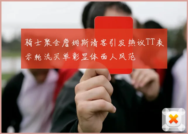 骑士聚会詹姆斯请客引发热议TT表示轮流买单彰显体面人风范