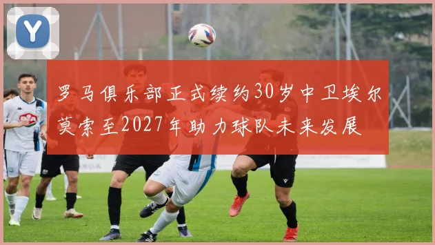罗马俱乐部正式续约30岁中卫埃尔莫索至2027年助力球队未来发展