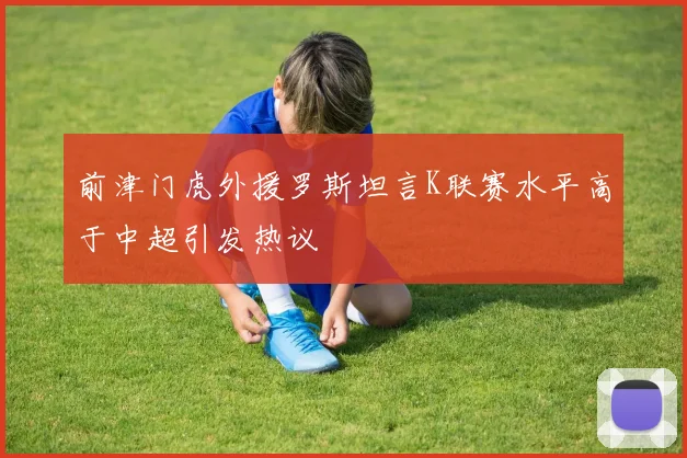 前津门虎外援罗斯坦言K联赛水平高于中超引发热议