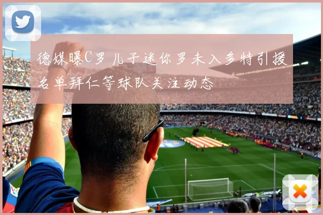 德媒曝C罗儿子迷你罗未入多特引援名单拜仁等球队关注动态