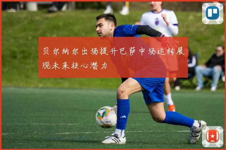 贝尔纳尔出场提升巴萨中场运转展现未来核心潜力