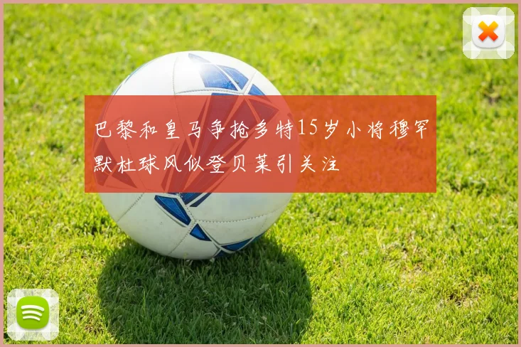 巴黎和皇马争抢多特15岁小将穆罕默杜球风似登贝莱引关注