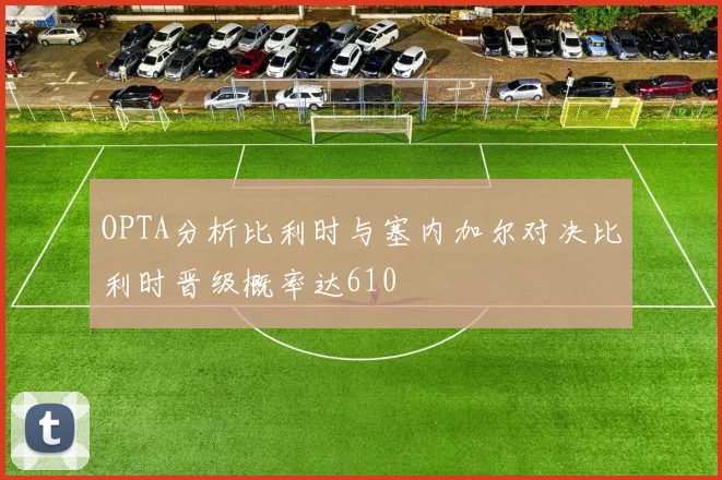 OPTA分析比利时与塞内加尔对决比利时晋级概率达610