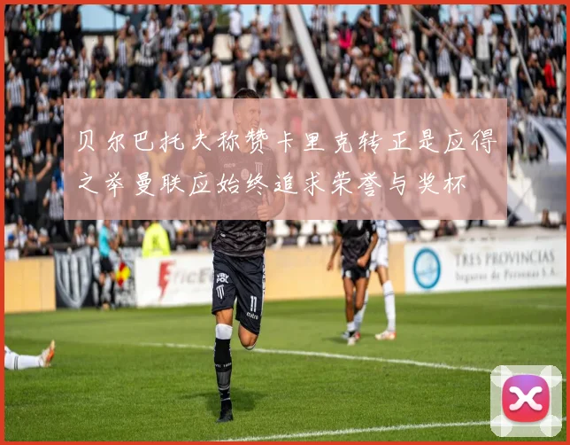贝尔巴托夫称赞卡里克转正是应得之举曼联应始终追求荣誉与奖杯