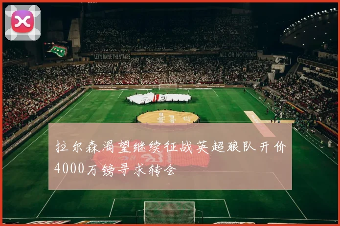 拉尔森渴望继续征战英超狼队开价4000万镑寻求转会