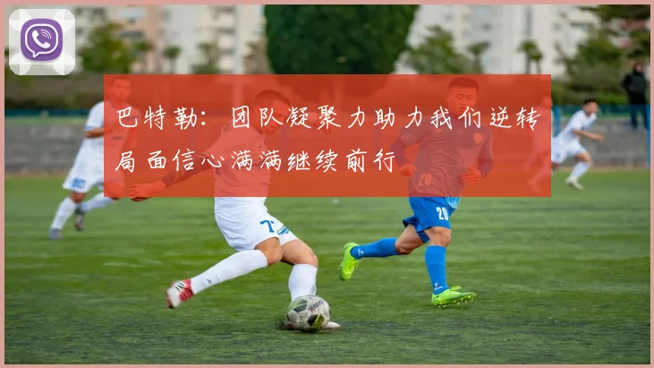 巴特勒：团队凝聚力助力我们逆转局面信心满满继续前行