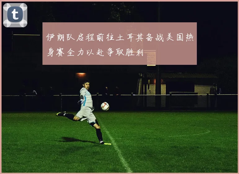 伊朗队启程前往土耳其备战美国热身赛全力以赴争取胜利