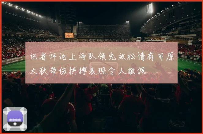 记者评论上海队领先放松情有可原大秋带伤拼搏表现令人敬佩