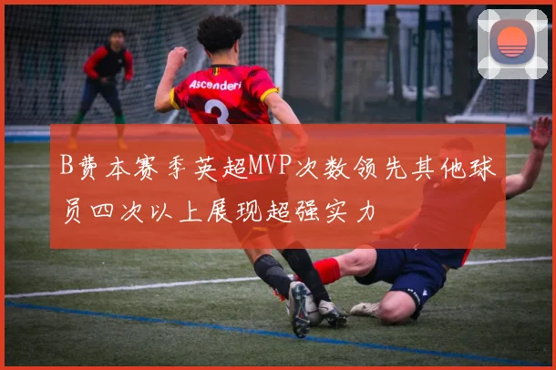 B费本赛季英超MVP次数领先其他球员四次以上展现超强实力