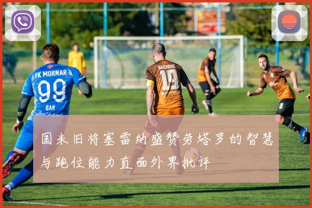 国米旧将塞雷纳盛赞劳塔罗的智慧与跑位能力直面外界批评