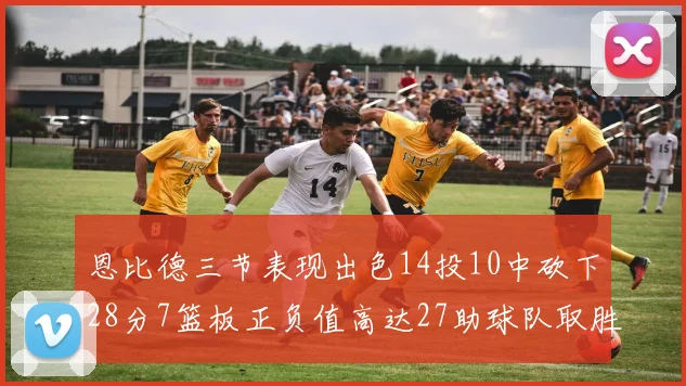恩比德三节表现出色14投10中砍下28分7篮板正负值高达27助球队取胜