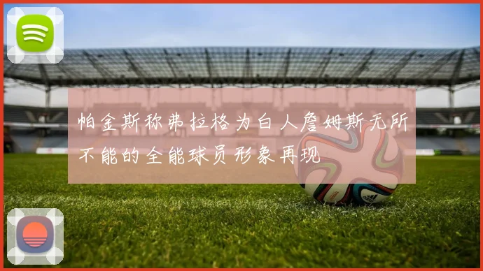 帕金斯称弗拉格为白人詹姆斯无所不能的全能球员形象再现