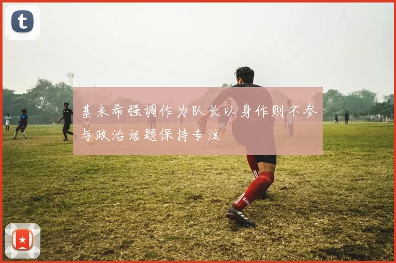 基米希强调作为队长以身作则不参与政治话题保持专注